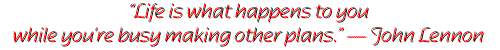 Life is what happens to you while you're busy making other plans. -- John Lennon